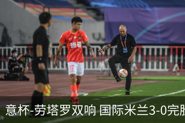 意杯-劳塔罗双响 国际米兰3-0完胜AC米兰挺进决赛