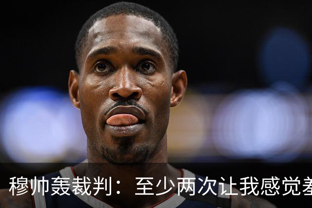 穆帅轰裁判：至少两次让我感觉羞耻 我们也有权比赛